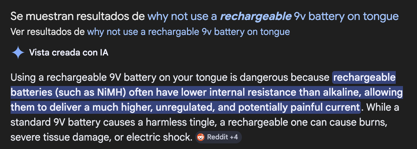 Screenshot of search results for “why not use a rechargeable 9v battery on tongue”. AI response: “Using a rechargeable 9V battery on your tongue is dangerous because rechargeable batteries (such as NiMH) often have lower internal resistance than alkaline, allowing them to deliver a much higher, unregulated, and potentially painful current. While a standard 9V battery causes a harmless tingle, a rechargeable one can cause burns, severe tissue damage, or electric shock.”
